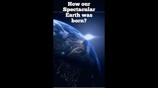 How our Spectacular Earth was Born?