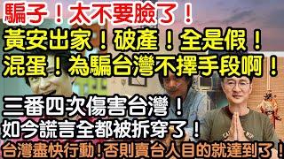 騙子！太不要臉了！黃安出家！破產！全是假！混蛋！為騙台灣臉都不要了！三番四次傷害台灣！如今謊言全都被拆穿了！台灣一定要盡快行動！否則他的噁心目的就達到了啊！