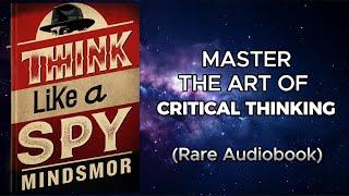 Think Like a Spy - Uncover Secrets, Decode Deception and Master the Art of Critical Thinking