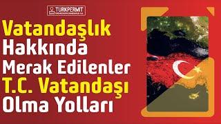 Vatandaşlık Hakkında Merak Edilenler T.C. Vatandaşı Olma Yolları