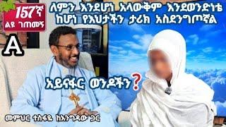 157ኛ A ለምን እንደሆነ አላውቅም እንደወንድነቴ ከሆነ የእህታችን ታሪክ አስደንግጦኛል