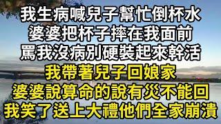 我生病喊兒子幫忙倒杯水，婆婆把杯子摔我面前，罵我沒病別硬裝，我帶著兒子回娘家，婆婆說算命的說有災不能回，我送上大禮他們全家崩潰