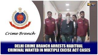 DELHI CRIME BRANCH ARRESTS HABITUAL CRIMINAL WANTED IN MULTIPLE EXCISE ACT CASES