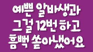 예쁜 알바생과 그걸 12번 하고 흠뻑 쏟아냈어요/실화사연/드라마사연/라디오사연/사연읽어주는여자