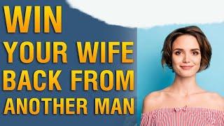 Winning Your Wife Back from Another Man.  How to Win My Wife Back from Another Man?