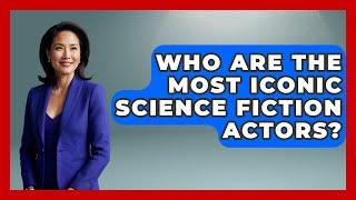 Who Are the Most Iconic Science Fiction Actors? - The SciFi Reel