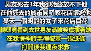 男友死去3年我卻始終放不下他，在他死去的城市開了家花店懷念他，某天一個明艷的女子來花店買花，轉頭竟看到去世男友滿臉笑意摟著她，在我愣神時手裡被塞一張紙條，打開後我連夜求救#狸貓說故事 #你的愛好暖