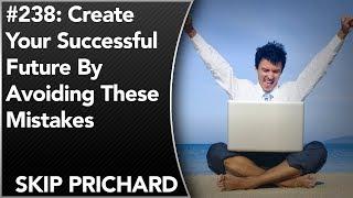 #238: Create Your Successful Future By Avoiding These Mistakes | Skip Prichard