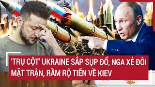 Thời sự quốc tế: ‘Trụ cột’ Ukraine sắp sụp đổ, Nga xẻ đôi mặt trận, rầm rộ tiến về Kiev