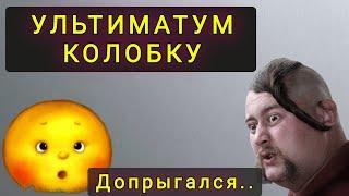 УЛЬТИМАТУМ  КОЛОБКУ ! ПОСЛЕДНЕЕ ПРЕДУПРЕЖДЕНИЕ !