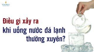 Điều gì xảy ra khi uống nước đá lạnh thường xuyên?