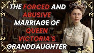 Why did Queen Victoria FORCE her granddaughter into an abusive and loveless marriage?