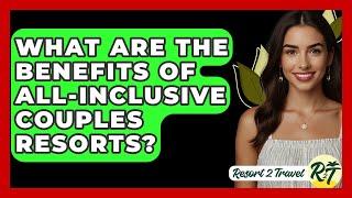 What Are The Benefits Of All-inclusive Couples Resorts? - Resort 2 Travel