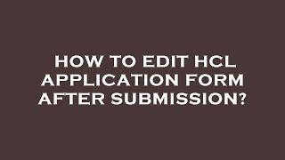 How to edit hcl application form after submission?