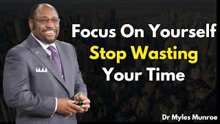 Focus On Yourself, Stop Wasting Your Time: Wisdom from Dr. Myles Munroe