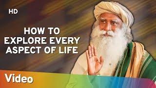 How to Explore Every Aspect of Life  – Sadhguru answers