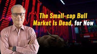 The Small-cap Bull Market Is Dead, for Now