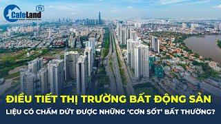 Điều tiết thị trường bất động sản: Liệu có chấm dứt được những 'CƠN SỐT' bất thường? | CafeLand