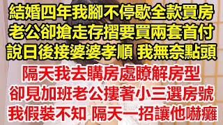 結婚四年我腳不停歇全款買房，老公卻搶走存摺要買兩套首付，說日後接婆婆孝順 我無奈點頭，隔天我去購房處瞭解房型，卻見加班老公摟著小三選房號，我假裝不知 隔天一招讓他嚇癱#心寄奇旅#花開富貴#深夜淺讀