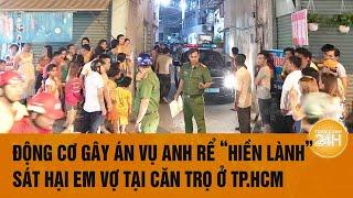 Vấn đề hôm nay: Động cơ gây án vụ anh rể “hiền lành” nghi sát hại em vợ tại căn trọ ở TP.HCM