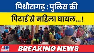 NIN Breaking News | पिथौरागढ़ : पुलिस की पिटाई से महिला घायल...! Pithoragarh News Update Today |