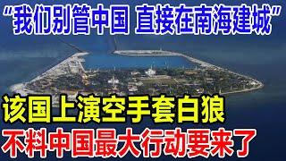 “我们别管中国！ 直接在南海建城”，该国上演空手套白狼！不料中国最大行动要来了！