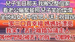 【完結】兒子生日那天 我搬空整個家，看老公曬聚餐照 兒子笑的燦爛，坐他和女人中間 眾人送上祝賀說，一家三口真幸福 媽媽真漂亮，我笑了 丟下離婚協議走人，等他們想起被丟下的我 一切都晚了【爽文】【婚姻】