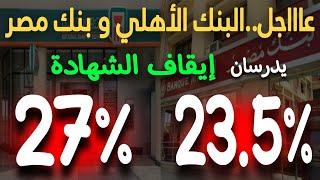 عااجل..البنك الأهلي المصري و بنك مصر يدرسان إيقاف العمل بالشهادتين 27% و 23.5%