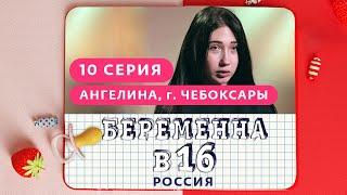 БЕРЕМЕННА В 16. РОССИЯ | 10 ВЫПУСК | АНГЕЛИНА, ЧЕБОКСАРЫ