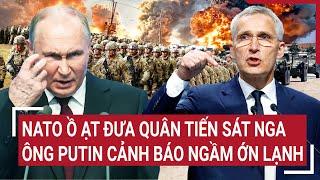 Điểm nóng thế giới: NATO ồ ạt đưa quân tiến sát Nga, ông Putin cảnh báo ngầm ớn lạnh