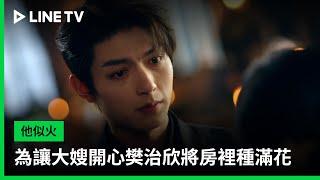 【他似火】EP09精華：為讓大嫂開心樊治欣將房裡種滿花| LINE TV 共享追劇生活