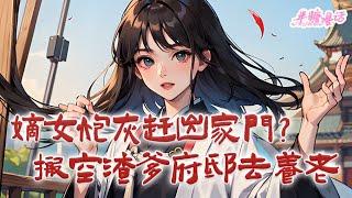 《嫡女炮灰被赶出家门，我搬空渣爹府邸去养老》穿越成嫡女炮灰，别害怕，我有空间能活命！旱灾遍地？不着急，她空间里全是粮食，还有泛滥成灾的家禽，绝对能活命！#古风 #小说 #穿越 #半糖漫画 #BTMH