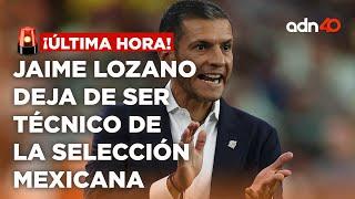 ¡Última Hora! Jaime Lozano deja de ser director técnico de la Selección Mexicana