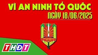 Bắt đối tượng truy nã nguy hiểm | Vì an ninh Tổ quốc - 18/6/2025 | THDT