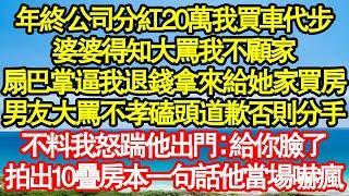 年終公司分紅20萬我買車代步，婆婆得知大罵我不顧家，扇巴掌逼我退錢拿來給她家買房，男友大罵我不孝磕頭道歉否則分手，不料我怒踹他出門：給你臉了，拍出10疊房本一句話他當場嚇真情故事會|老年故事|情感需求