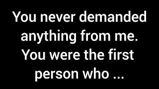 You never demanded anything from me. You were the first person who loved me without any conditions..