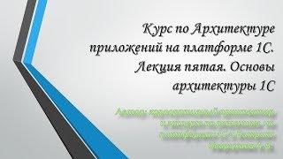 Курс по Архитектуре приложений на платформе 1С. Лекция пятая. Основы архитектуры 1С