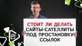 Стоит ли делать сайты-сателлиты под простановку ссылок?