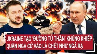 Thời sự quốc tế: Ukraine tạo “con đường tử thần” khủng khiếp, quân Nga cứ vào là chết như ngả rạ