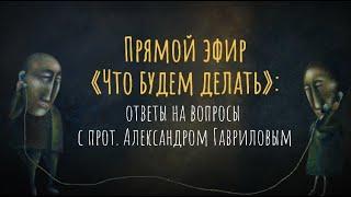 Прямой эфир «Что будем делать» : ответы на вопросы с прот. Александром Гавриловым