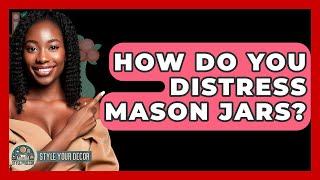 How Do You Distress Mason Jars? - Style Your Decor
