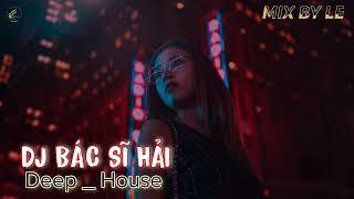 DJ BÁC SĨ HẢI || TUYỂN VIET MIX HIT || DEEP  HOUSE || MIX BY LE