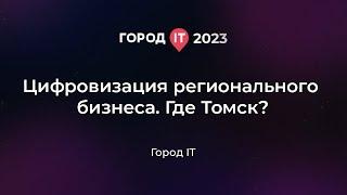 Бизнес: Цифровизация регионального бизнеса. Где Томск? - Город IT 2023