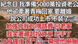 【完结】結婚紀念日 我準備5000萬投資老公，他卻牽著青梅回家 要離婚，說公司成功上市 不裝了，勉強分我20塊路費 回老家，我笑著藏起投資單 出手，隔天他收到銀行短信 瘋了【爽文】【爱情】【豪门】