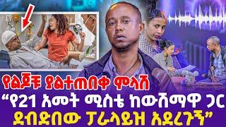 የልጆቹ ያልተጠበቀ ምላሽ! "የ21 አመት ሚስቴ ከውሽማዋ ጋር ደብድበው ፓራላይዝ አደረጉኝ!"