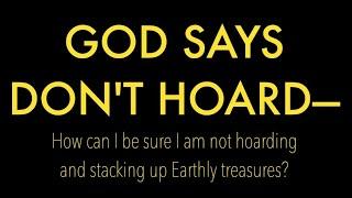 GOD SAYS DON'T HOARD--How can I be sure I am not hoarding and stacking up Earthly treasures?