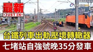 台鐵列車出軌壓壞轉轍器 七堵站自強號晚35分發車【最新快訊】