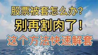 股票被套怎么办？别再割肉了！一个方法，告诉你怎么快速解套！