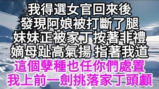 我得選女官回來後，發現阿娘被打斷了腿，妹妹正被家丁按著非禮，嫡母趾高氣揚指著我道，這個孽種也任你們處置，我上前，一劍挑落家丁頭顱 【美好人生】