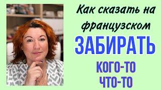 Как сказать на французском ЗАБИРАТЬ ЧТО-ТО или КОГО-ТО